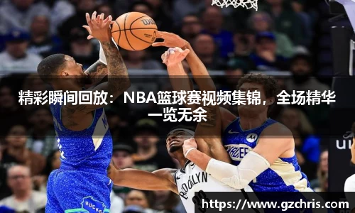 精彩瞬间回放：NBA篮球赛视频集锦，全场精华一览无余